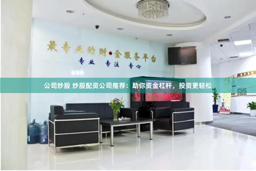 公司炒股 炒股配资公司推荐：助你资金杠杆，投资更轻松