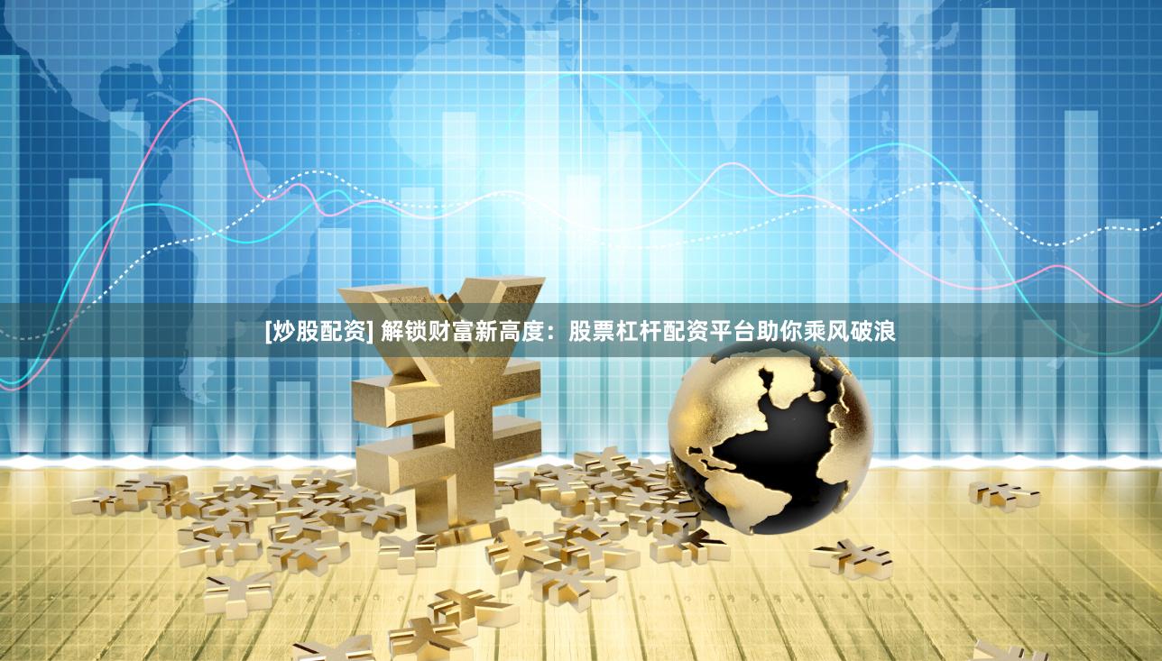 [炒股配资] 解锁财富新高度：股票杠杆配资平台助你乘风破浪