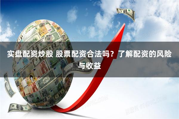 实盘配资炒股 股票配资合法吗？了解配资的风险与收益
