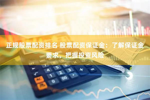 正规股票配资排名 股票配资保证金：了解保证金要求，把握投资风险