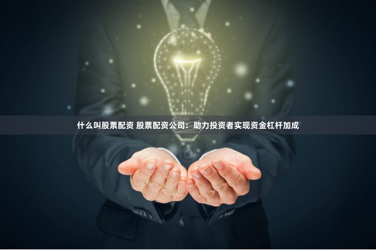 什么叫股票配资 股票配资公司：助力投资者实现资金杠杆加成