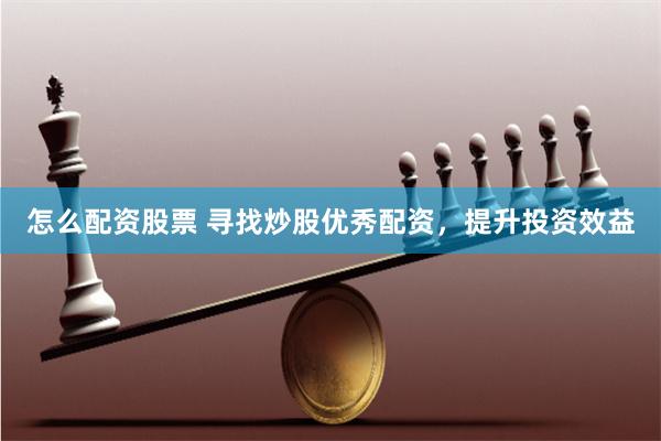 怎么配资股票 寻找炒股优秀配资，提升投资效益