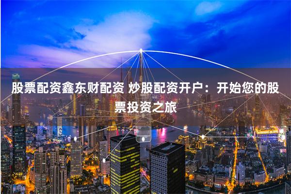 股票配资鑫东财配资 炒股配资开户：开始您的股票投资之旅