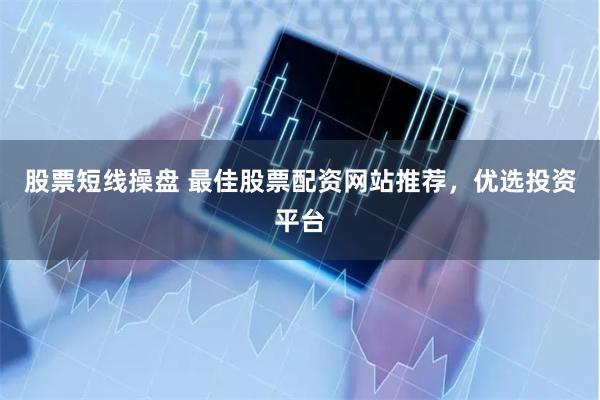 股票短线操盘 最佳股票配资网站推荐，优选投资平台