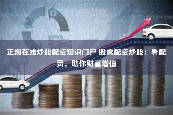 正规在线炒股配资知识门户 股票配资炒股：看配资，助你财富增值