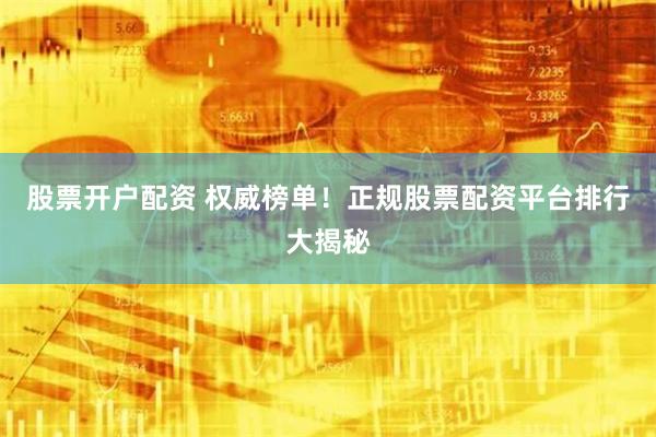 股票开户配资 权威榜单！正规股票配资平台排行大揭秘