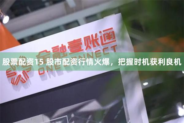股票配资15 股市配资行情火爆，把握时机获利良机