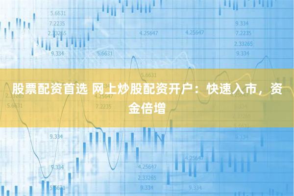 股票配资首选 网上炒股配资开户：快速入市，资金倍增