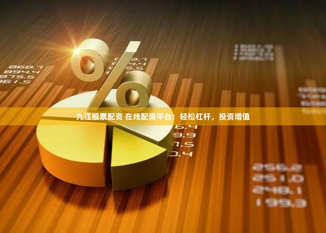 九江股票配资 在线配资平台：轻松杠杆，投资增值