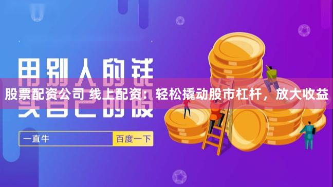 股票配资公司 线上配资：轻松撬动股市杠杆，放大收益