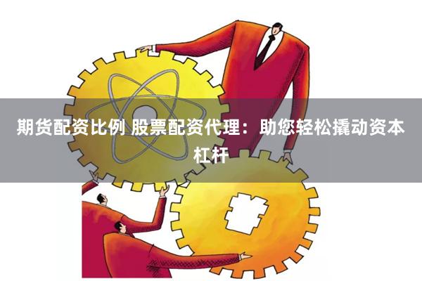 期货配资比例 股票配资代理：助您轻松撬动资本杠杆