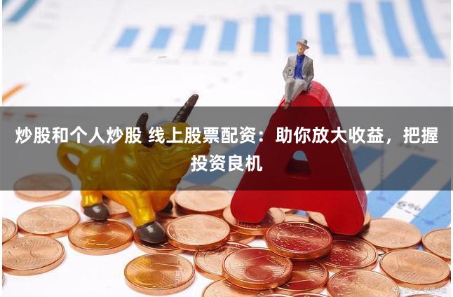 炒股和个人炒股 线上股票配资：助你放大收益，把握投资良机