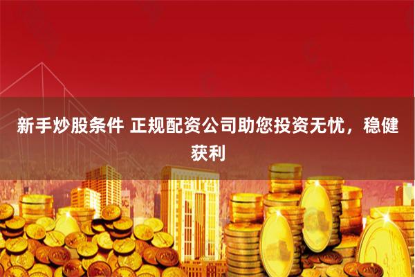 新手炒股条件 正规配资公司助您投资无忧，稳健获利