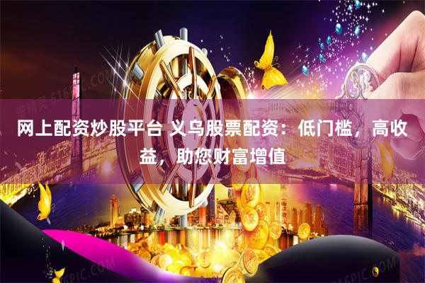 网上配资炒股平台 义乌股票配资：低门槛，高收益，助您财富增值