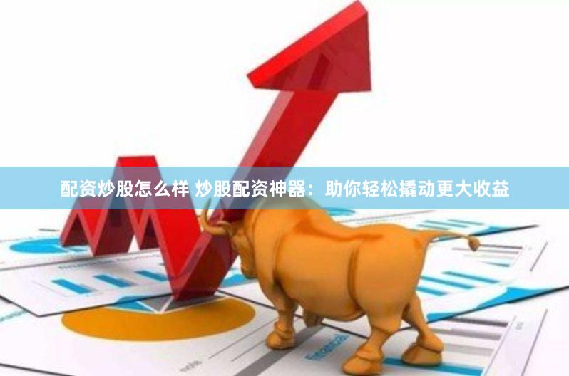 配资炒股怎么样 炒股配资神器：助你轻松撬动更大收益