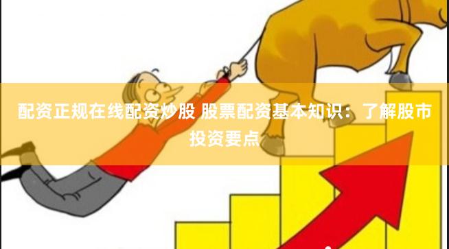 配资正规在线配资炒股 股票配资基本知识：了解股市投资要点