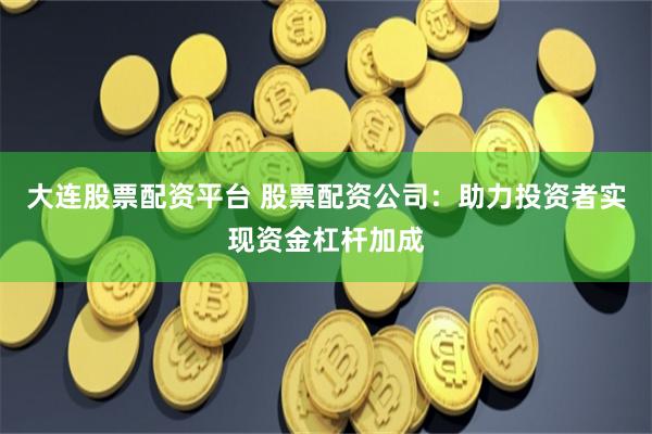 大连股票配资平台 股票配资公司：助力投资者实现资金杠杆加成