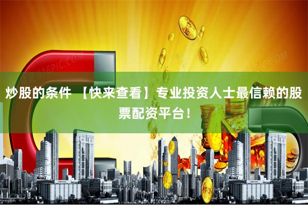 炒股的条件 【快来查看】专业投资人士最信赖的股票配资平台！