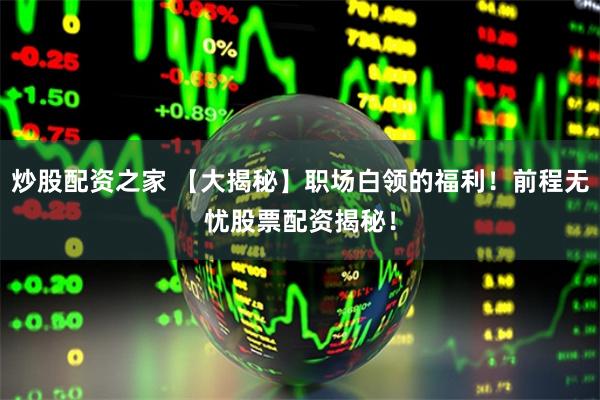 炒股配资之家 【大揭秘】职场白领的福利！前程无忧股票配资揭秘！