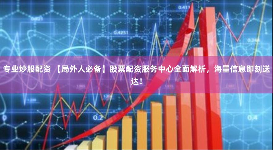专业炒股配资 【局外人必备】股票配资服务中心全面解析，海量信息即刻送达！