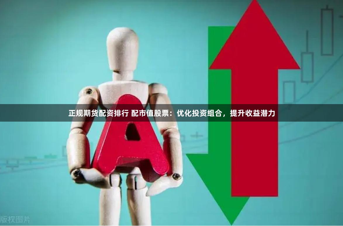 正规期货配资排行 配市值股票：优化投资组合，提升收益潜力