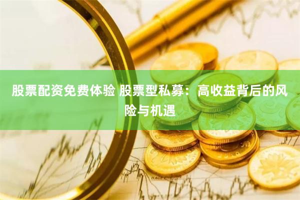 股票配资免费体验 股票型私募：高收益背后的风险与机遇
