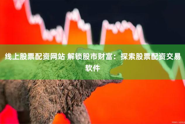 线上股票配资网站 解锁股市财富：探索股票配资交易软件