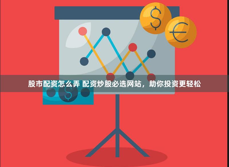 股市配资怎么弄 配资炒股必选网站，助你投资更轻松