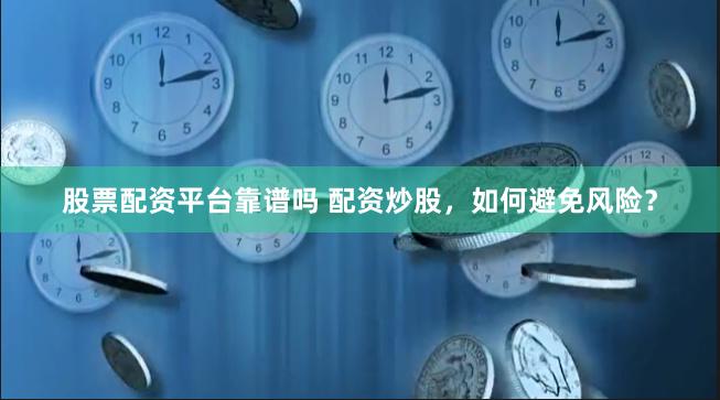股票配资平台靠谱吗 配资炒股，如何避免风险？