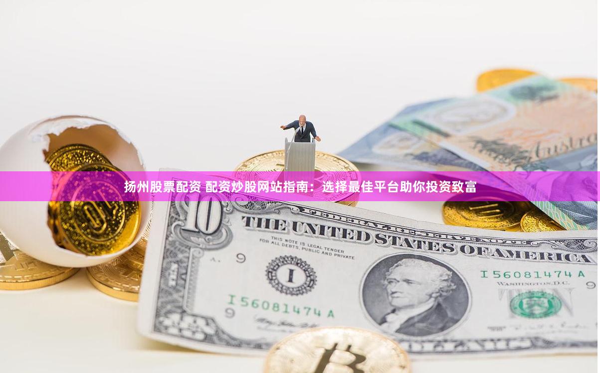 扬州股票配资 配资炒股网站指南：选择最佳平台助你投资致富