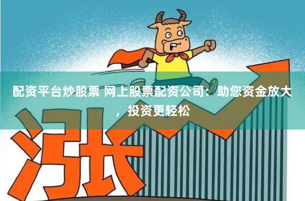 配资平台炒股票 网上股票配资公司：助您资金放大，投资更轻松