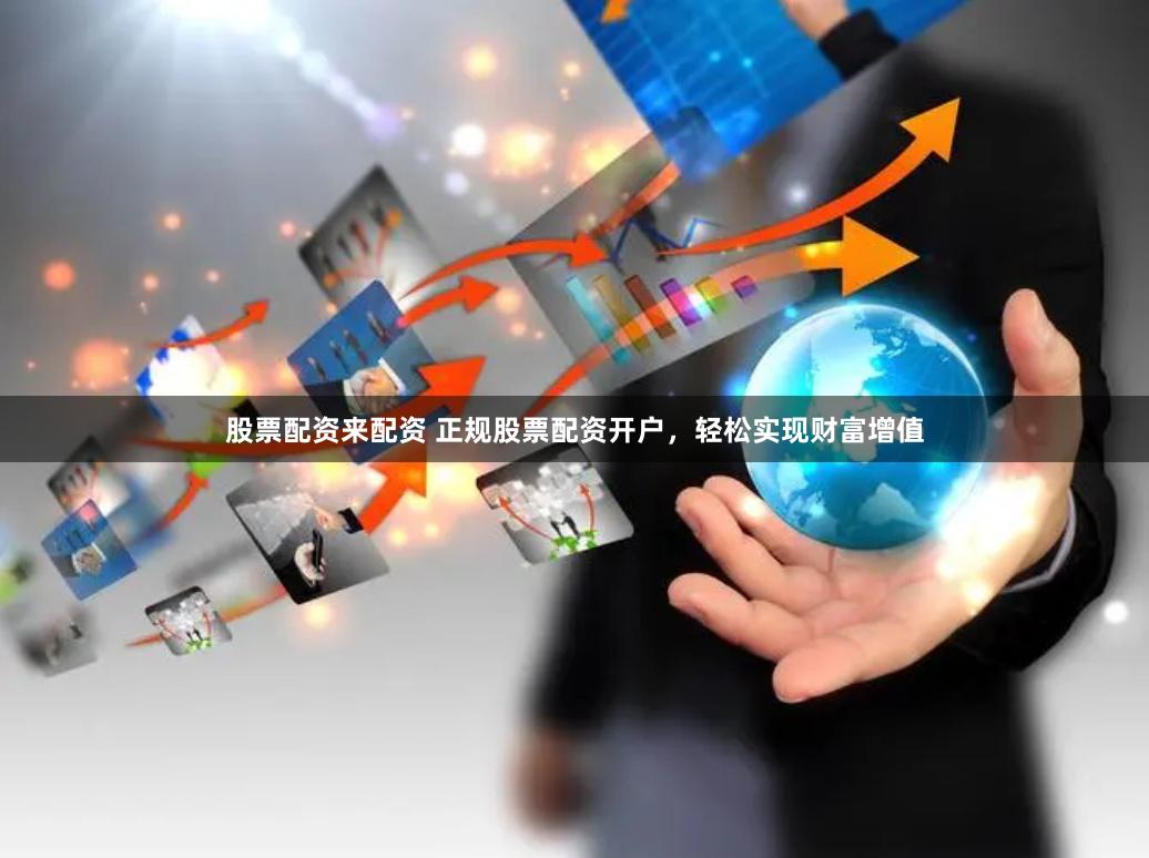 股票配资来配资 正规股票配资开户，轻松实现财富增值