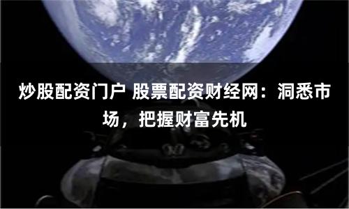 炒股配资门户 股票配资财经网：洞悉市场，把握财富先机