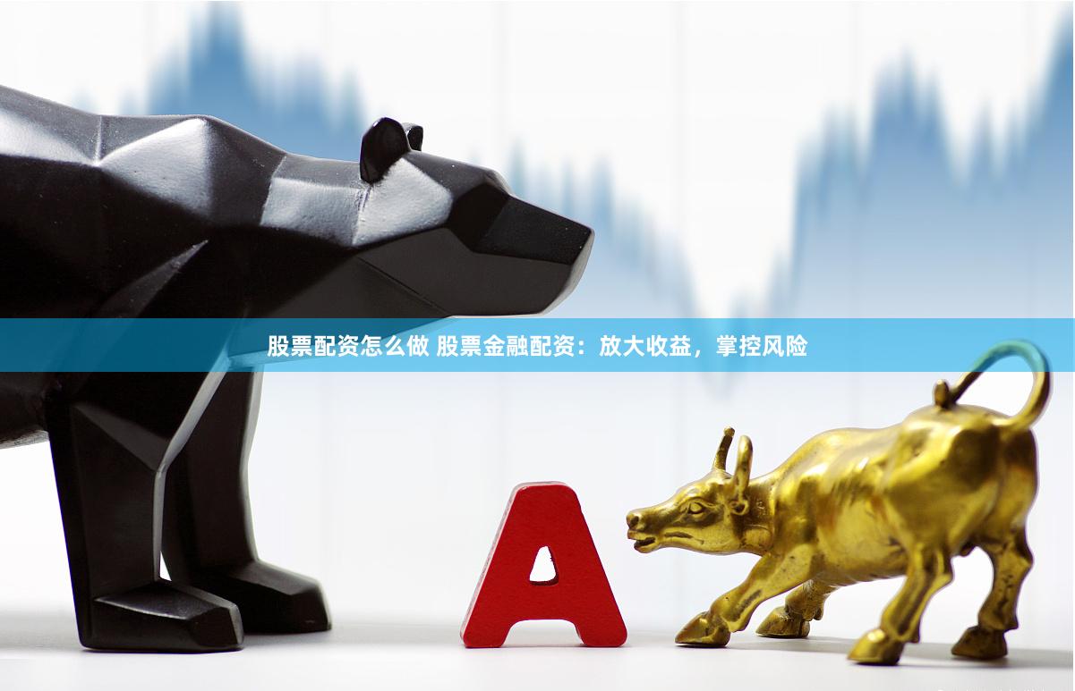 股票配资怎么做 股票金融配资：放大收益，掌控风险
