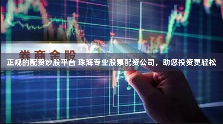 正规的配资炒股平台 珠海专业股票配资公司，助您投资更轻松