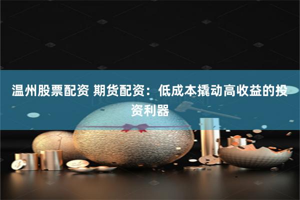 温州股票配资 期货配资：低成本撬动高收益的投资利器