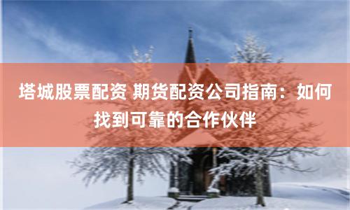 塔城股票配资 期货配资公司指南：如何找到可靠的合作伙伴