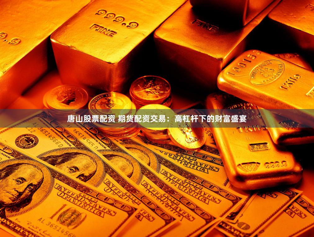 唐山股票配资 期货配资交易：高杠杆下的财富盛宴