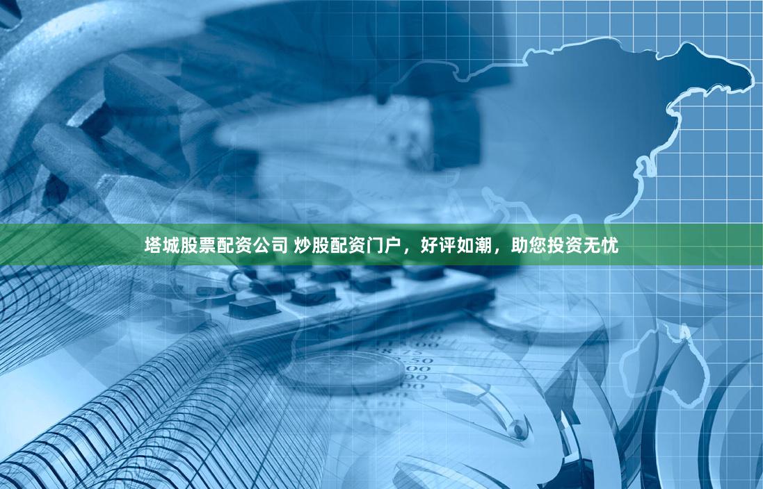 塔城股票配资公司 炒股配资门户，好评如潮，助您投资无忧