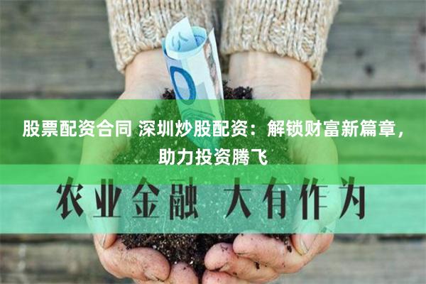 股票配资合同 深圳炒股配资：解锁财富新篇章，助力投资腾飞