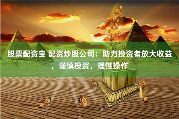 股票配资宝 配资炒股公司：助力投资者放大收益，谨慎投资，理性操作