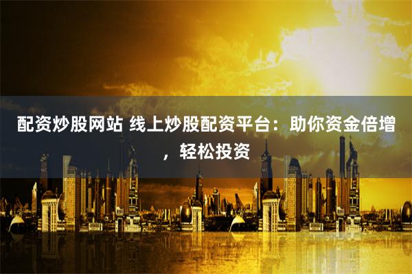 配资炒股网站 线上炒股配资平台：助你资金倍增，轻松投资
