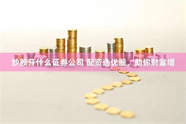 炒股开什么证券公司 配资选优股，助你财富增