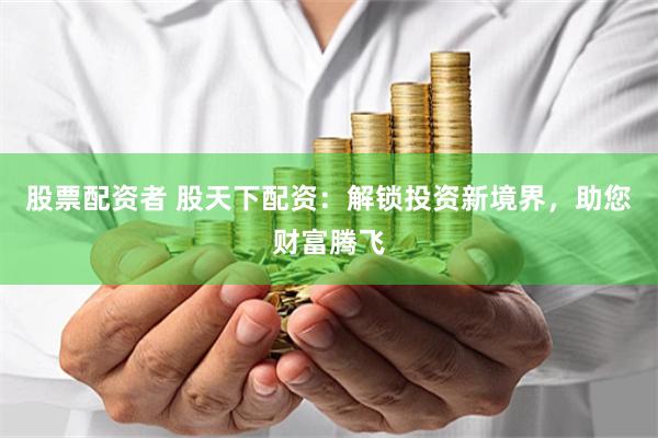 股票配资者 股天下配资：解锁投资新境界，助您财富腾飞