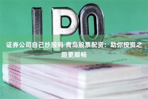 证券公司自己炒股吗 青岛股票配资：助你投资之路更顺畅