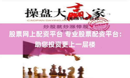 股票网上配资平台 专业股票配资平台：助您投资更上一层楼