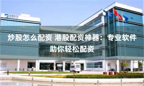 炒股怎么配资 港股配资神器：专业软件助你轻松配资