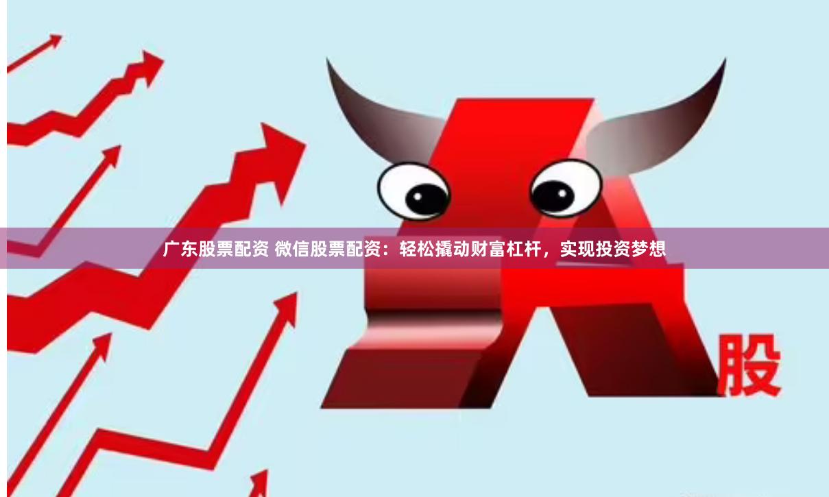 广东股票配资 微信股票配资：轻松撬动财富杠杆，实现投资梦想