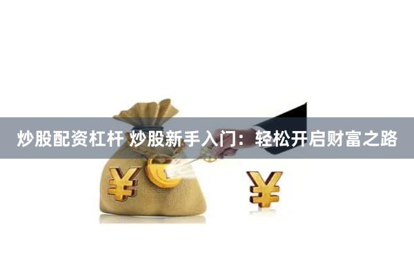炒股配资杠杆 炒股新手入门：轻松开启财富之路