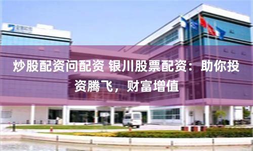 炒股配资问配资 银川股票配资：助你投资腾飞，财富增值